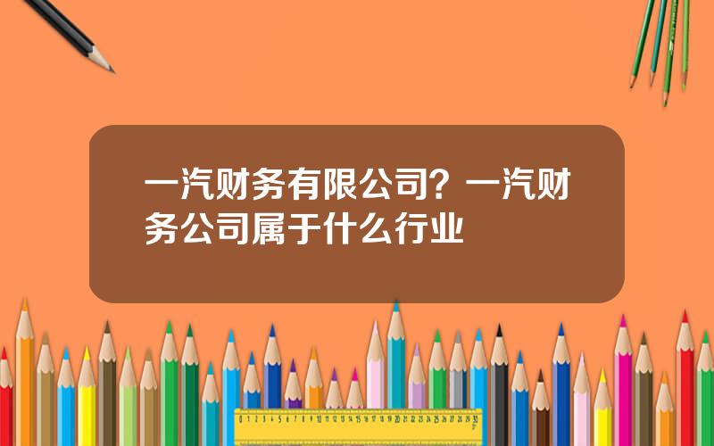 一汽财务有限公司？一汽财务公司属于什么行业