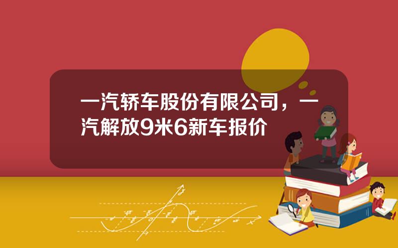 一汽轿车股份有限公司，一汽解放9米6新车报价