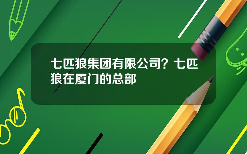 七匹狼集团有限公司？七匹狼在厦门的总部