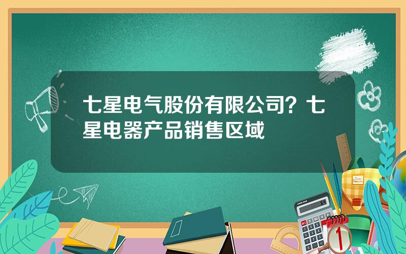 七星电气股份有限公司？七星电器产品销售区域