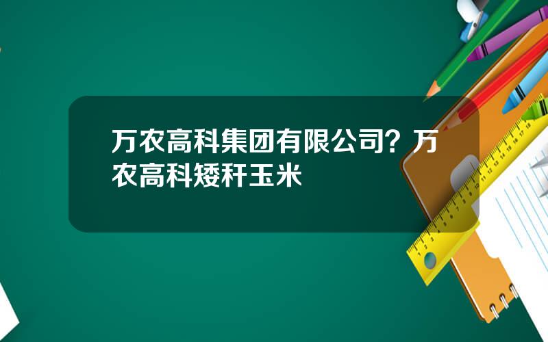 万农高科集团有限公司？万农高科矮秆玉米