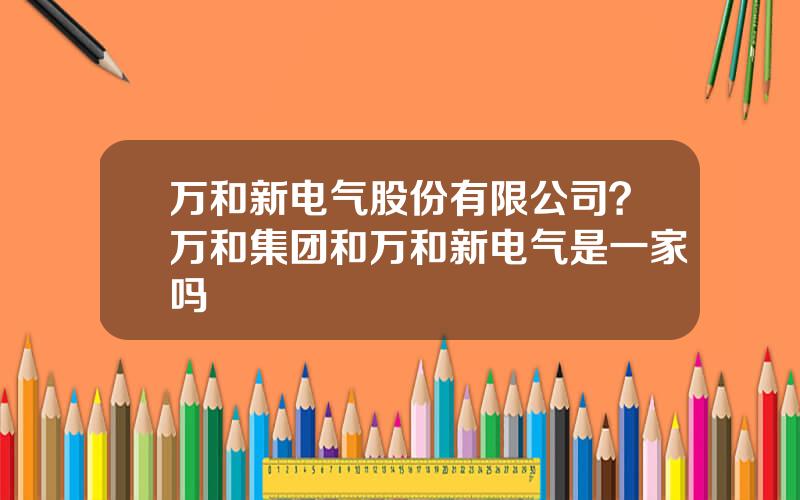 万和新电气股份有限公司？万和集团和万和新电气是一家吗