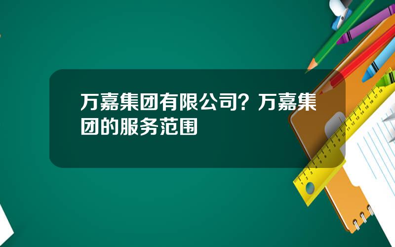 万嘉集团有限公司？万嘉集团的服务范围