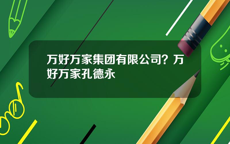 万好万家集团有限公司？万好万家孔德永