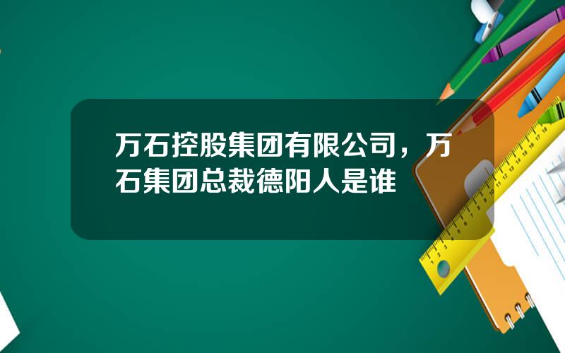 万石控股集团有限公司，万石集团总裁德阳人是谁