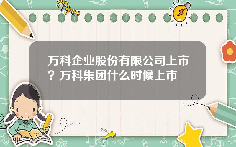 万科企业股份有限公司上市？万科集团什么时候上市