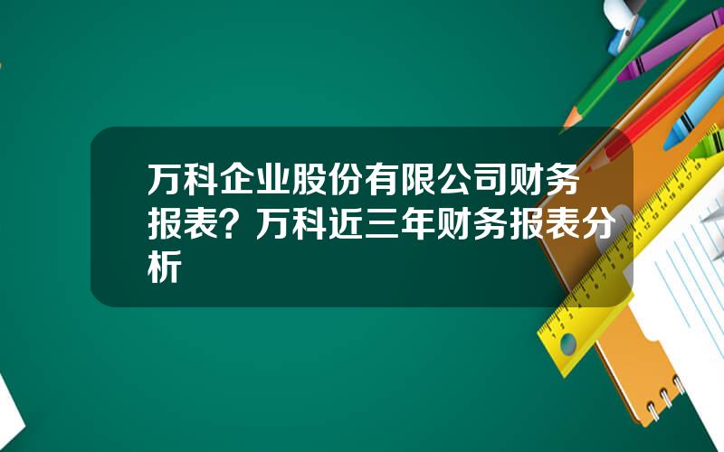 万科企业股份有限公司财务报表？万科近三年财务报表分析