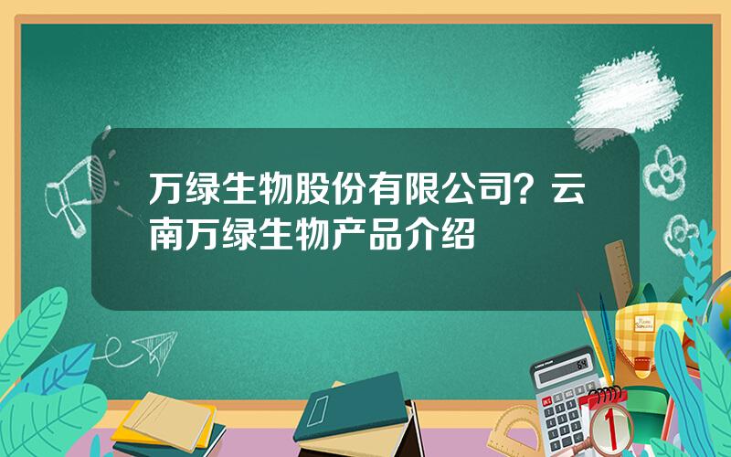 万绿生物股份有限公司？云南万绿生物产品介绍