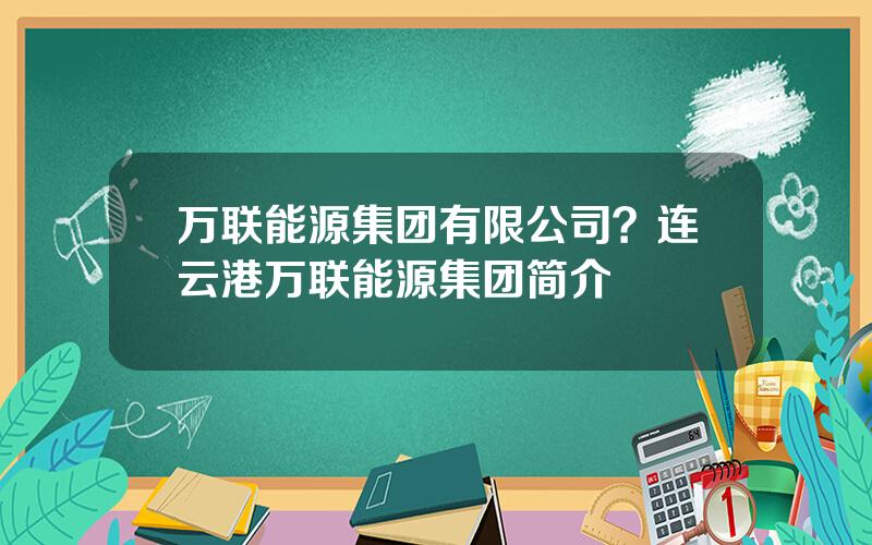 万联能源集团有限公司？连云港万联能源集团简介