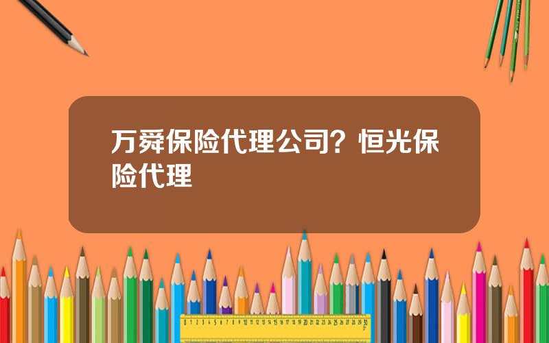 万舜保险代理公司？恒光保险代理