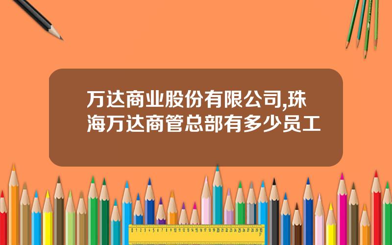 万达商业股份有限公司,珠海万达商管总部有多少员工