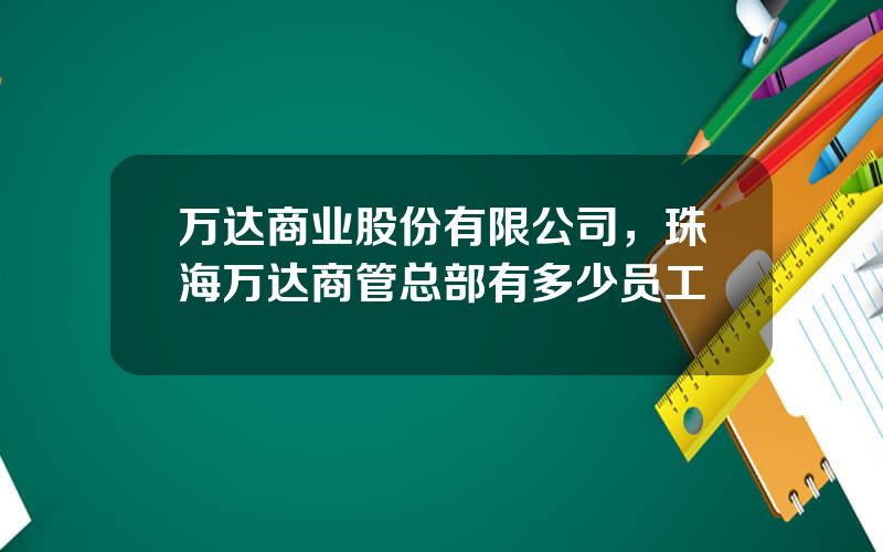 万达商业股份有限公司，珠海万达商管总部有多少员工