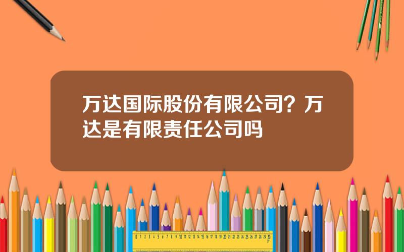 万达国际股份有限公司？万达是有限责任公司吗