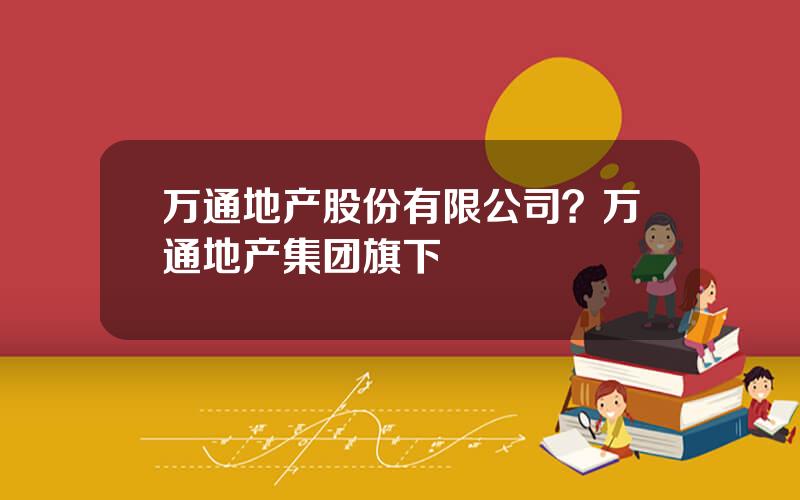 万通地产股份有限公司？万通地产集团旗下