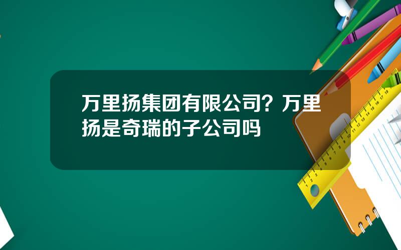 万里扬集团有限公司？万里扬是奇瑞的子公司吗