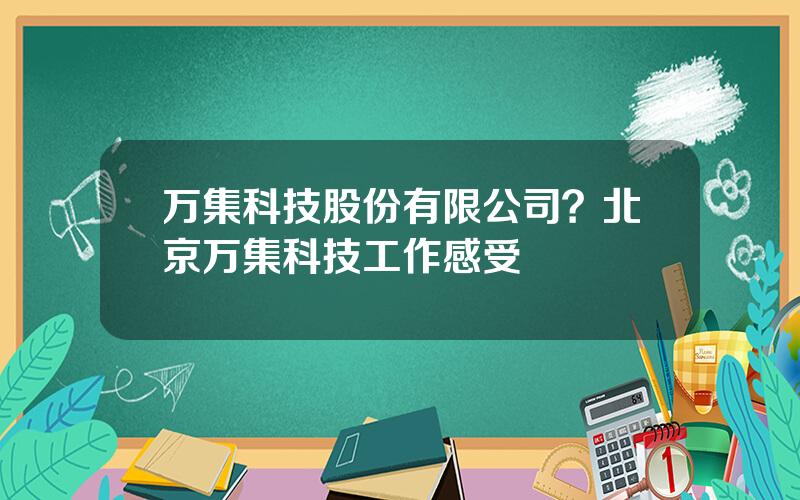 万集科技股份有限公司？北京万集科技工作感受