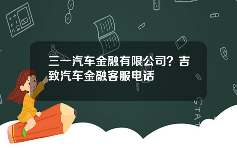 三一汽车金融有限公司？吉致汽车金融客服电话