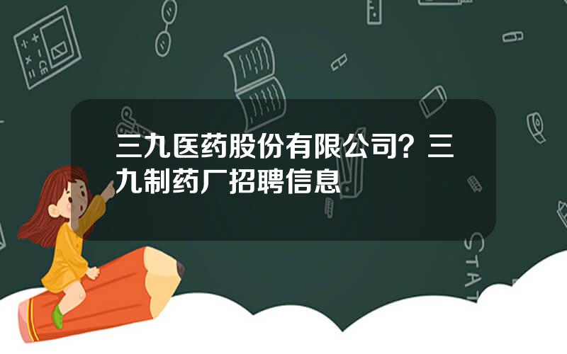 三九医药股份有限公司？三九制药厂招聘信息