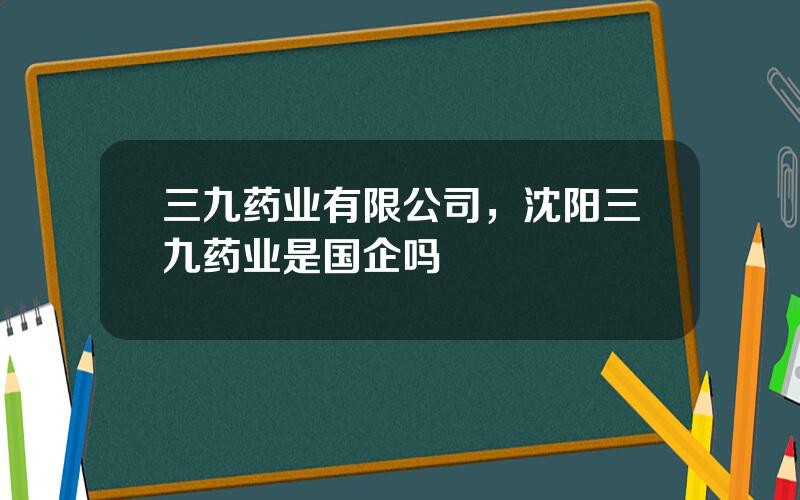 三九药业有限公司，沈阳三九药业是国企吗