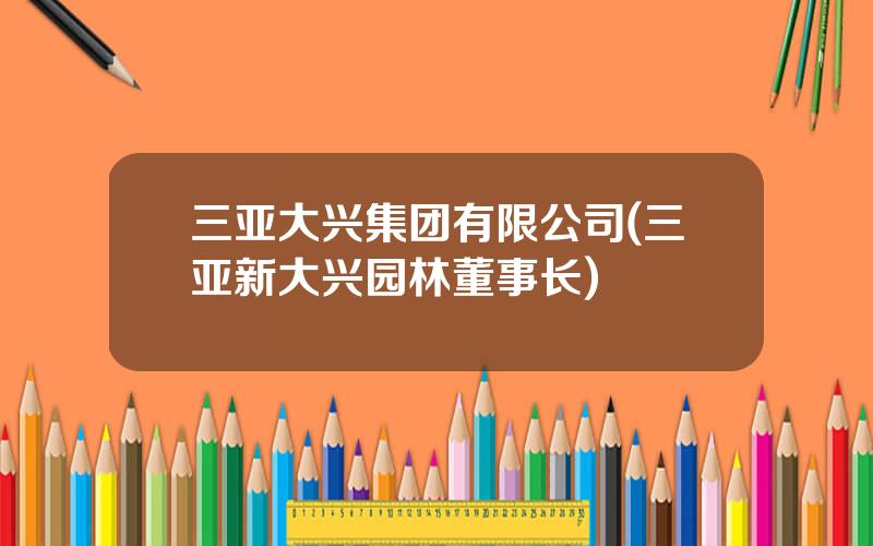 三亚大兴集团有限公司(三亚新大兴园林董事长)