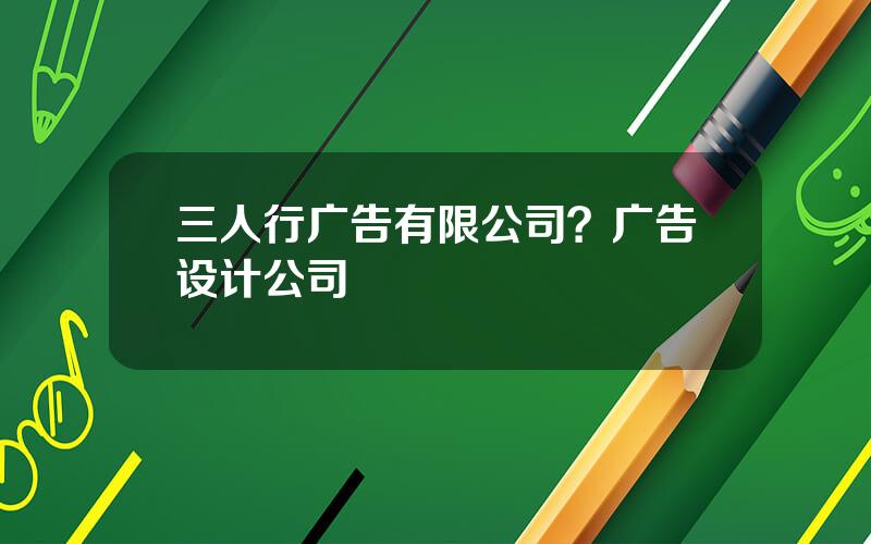 三人行广告有限公司？广告设计公司