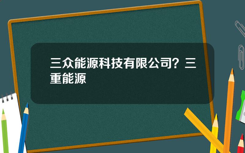 三众能源科技有限公司？三重能源