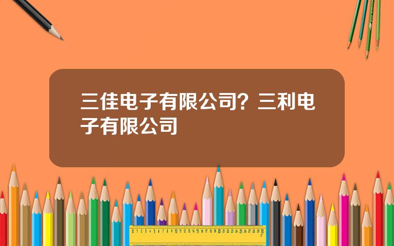 三佳电子有限公司？三利电子有限公司