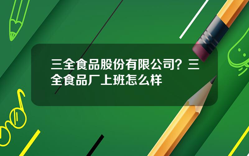 三全食品股份有限公司？三全食品厂上班怎么样