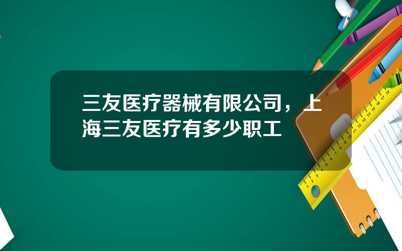 三友医疗器械有限公司，上海三友医疗有多少职工