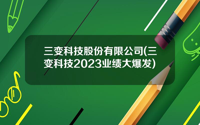 三变科技股份有限公司(三变科技2023业绩大爆发)