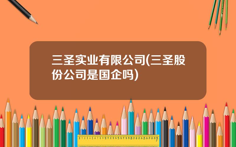 三圣实业有限公司(三圣股份公司是国企吗)