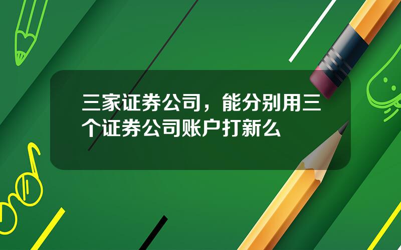 三家证券公司，能分别用三个证券公司账户打新么