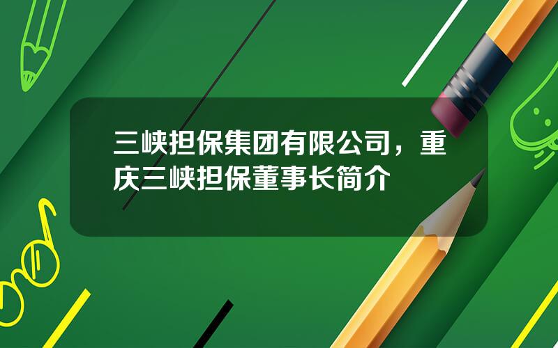 三峡担保集团有限公司，重庆三峡担保董事长简介