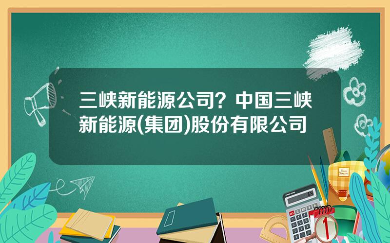 三峡新能源公司？中国三峡新能源(集团)股份有限公司