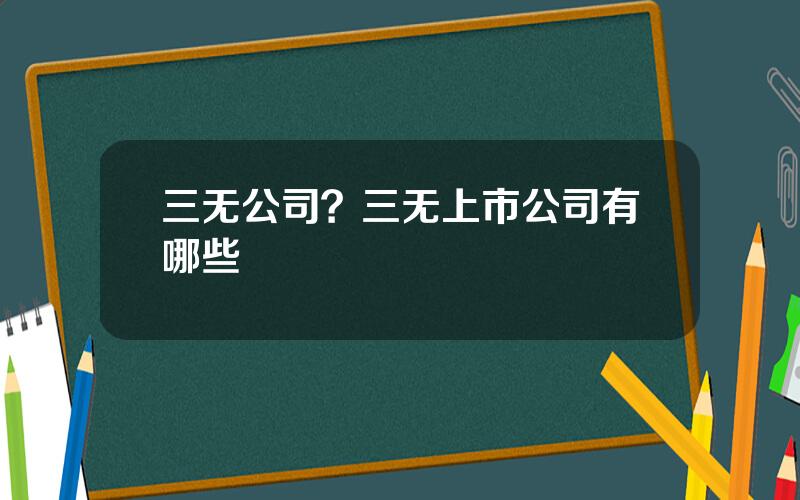 三无公司？三无上市公司有哪些