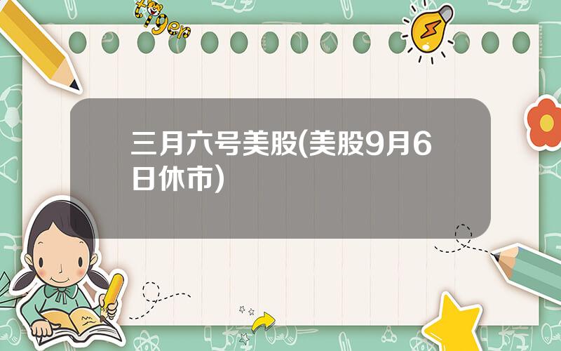 三月六号美股(美股9月6日休市)