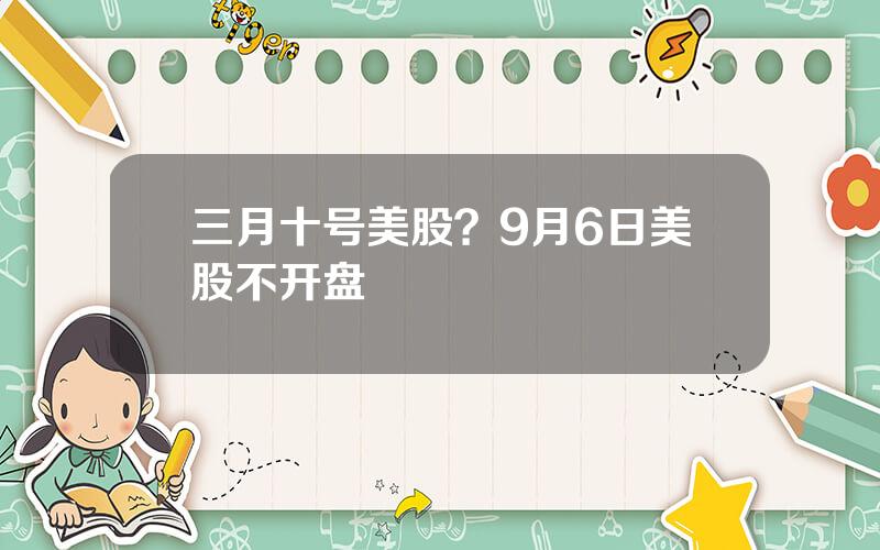 三月十号美股？9月6日美股不开盘