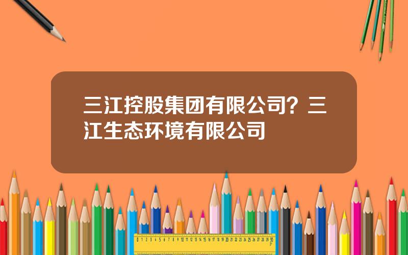 三江控股集团有限公司？三江生态环境有限公司