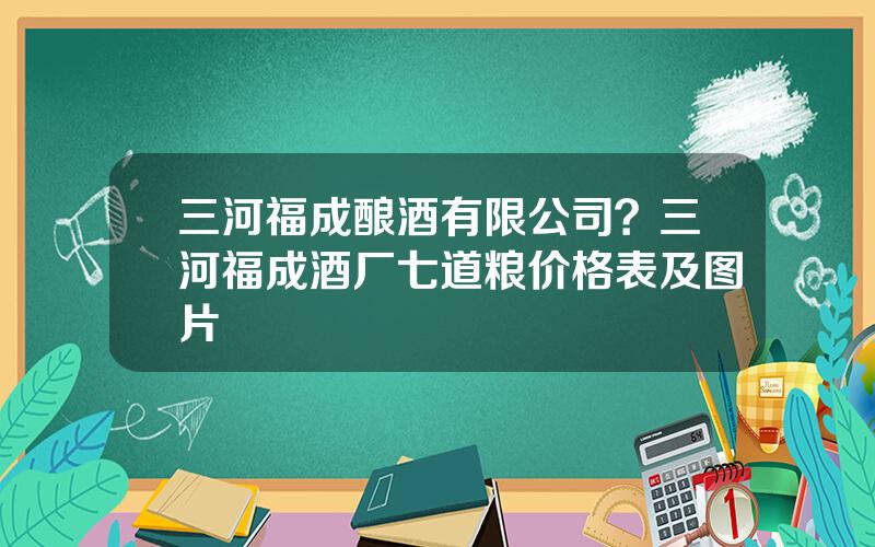 三河福成酿酒有限公司？三河福成酒厂七道粮价格表及图片