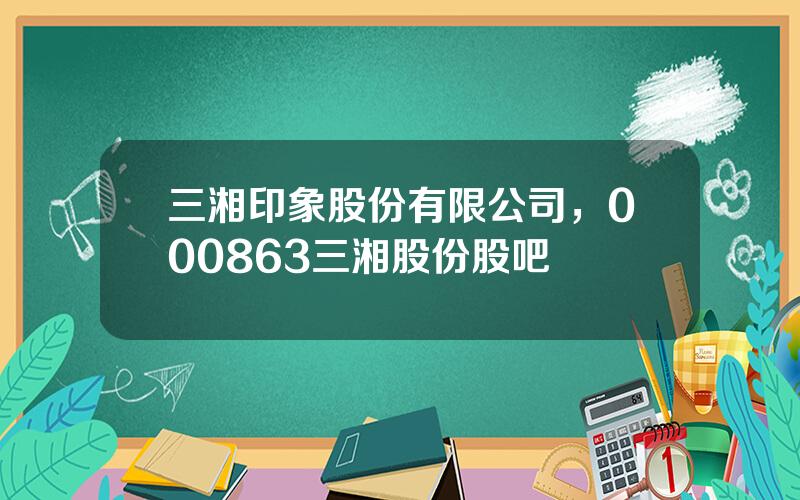 三湘印象股份有限公司，000863三湘股份股吧