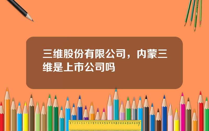 三维股份有限公司，内蒙三维是上市公司吗