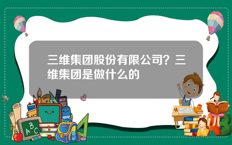 三维集团股份有限公司？三维集团是做什么的