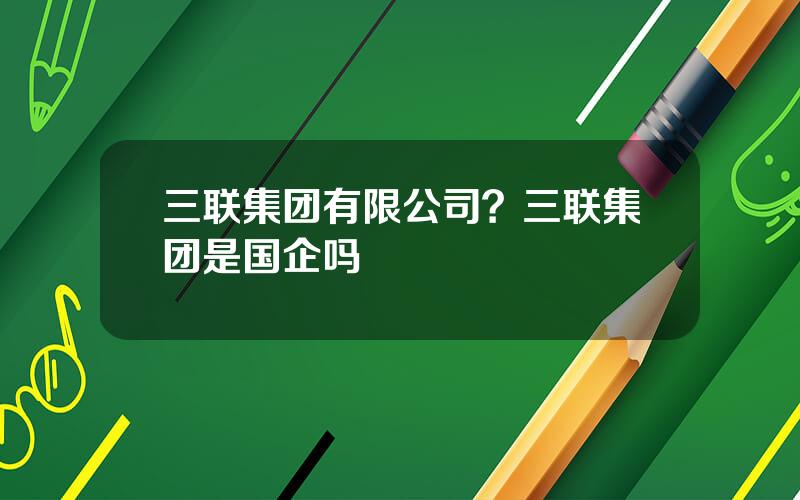 三联集团有限公司？三联集团是国企吗