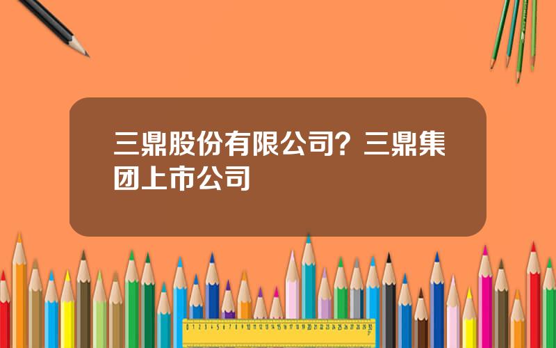 三鼎股份有限公司？三鼎集团上市公司