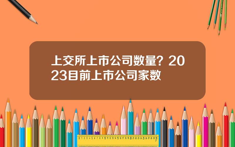 上交所上市公司数量？2023目前上市公司家数