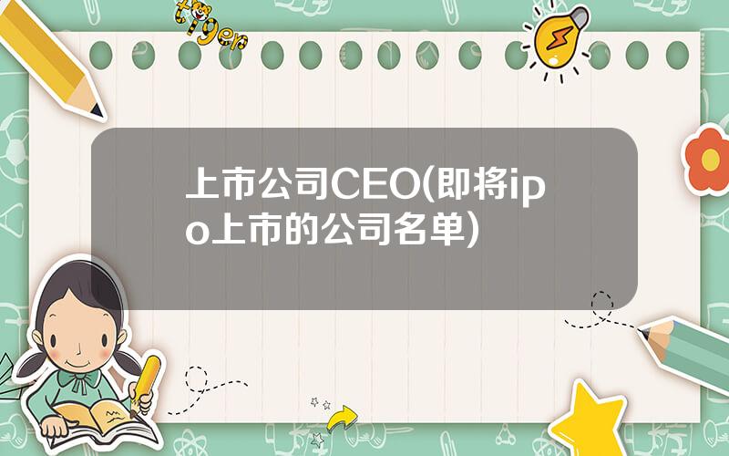 上市公司CEO(即将ipo上市的公司名单)