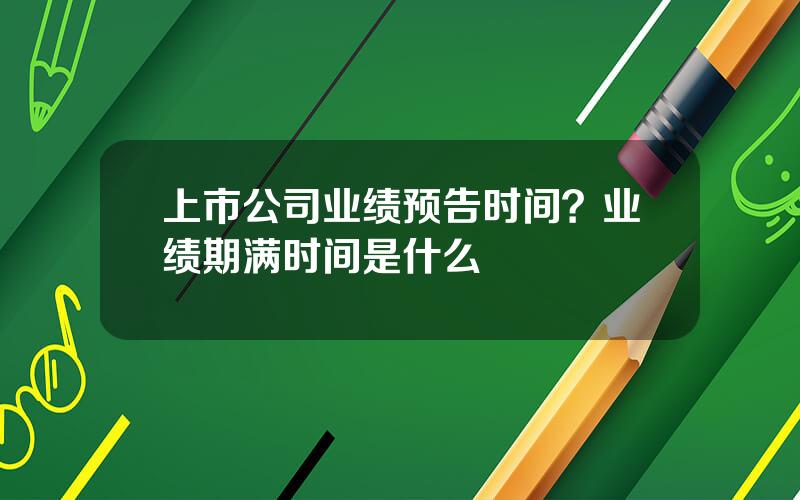 上市公司业绩预告时间？业绩期满时间是什么