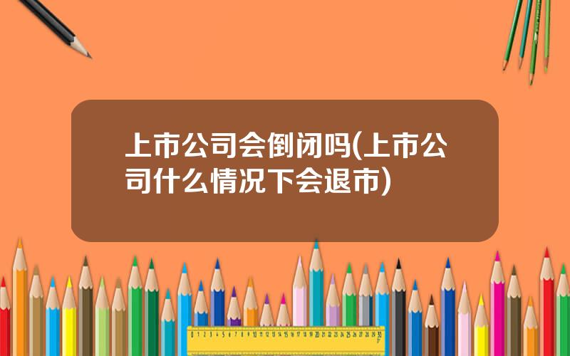 上市公司会倒闭吗(上市公司什么情况下会退市)