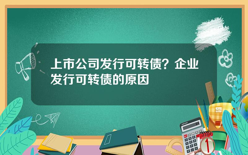 上市公司发行可转债？企业发行可转债的原因