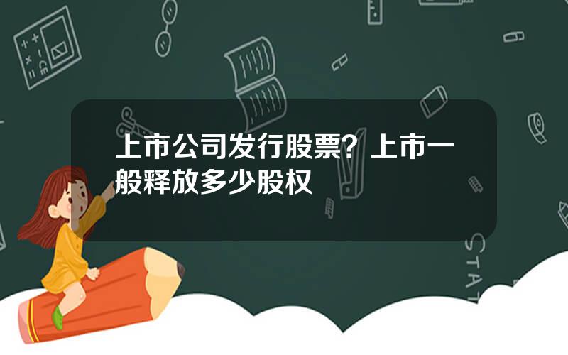 上市公司发行股票？上市一般释放多少股权